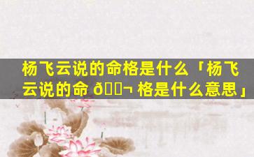 杨飞云说的命格是什么「杨飞云说的命 🐬 格是什么意思」